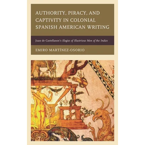 Authority, Piracy, and Captivity in Colonial Spanish American Writing: Juan de Castellanos's Elegies of Illustrious Men of the Indies