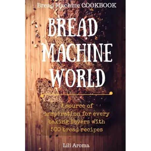 Bread Machine World: A Source Of Inspiration For Every Baking Lovers With 500 Bread Recipes