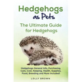 Hedgehogs as Pets: Hedgehogs General Info, Purchasing, Care, Cost, Keeping, Health, Supplies, Food, Breeding and More Included! The Ultim