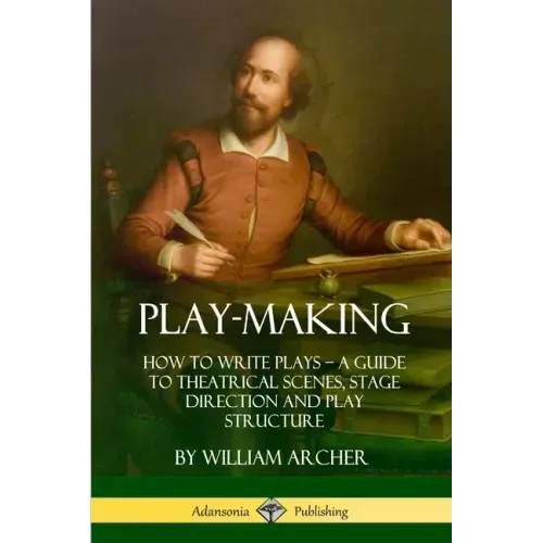 Play-Making: How to Write Plays - A Guide to Theatrical Scenes, Stage Direction and Play Structure