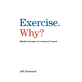 Exercise. Why?: (Mindful thoughts of a Personal Trainer)