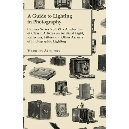 A Guide to Lighting in Photography - Camera Series Vol. VI. - A Selection of Classic Articles on Artificial Light, Reflectors, Filters and Other Aspec