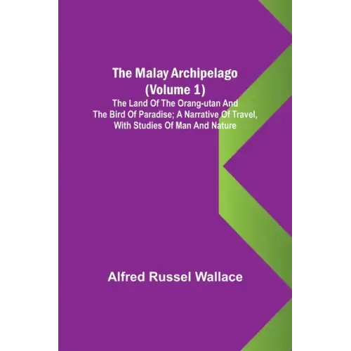The Malay Archipelago (Volume 1); The Land of the Orang-utan and the Bird of Paradise; A Narrative of Travel, with Studies of Man and Nature