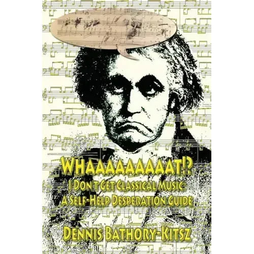 Whaaaaaaaaat!?: I Don't Get Classical Music: A Self-Help Desperation Guide