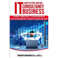 How to Start and Run an IT Consultancy Business: Become a Consultant, IT Entrepreneur or Start an Information Technology Consulting Firm