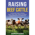 Raising Beef Cattle: An Essential Guide to Raising Cows, Calves, Bulls, Steers and Heifers in Your Backyard or on a Small Farm