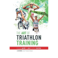 The Art Of Triathlon Training: A Proven Guide For Your Triathlon Journey