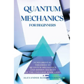 Quantum Mechanics for Beginners: Fundamental Theories of Quantum Mechanics and Hidden Secret of the Universe Made Easy