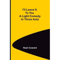 I'll Leave It To You; A Light Comedy In Three Acts