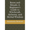 Roots and Rituals: A Beginner's Guide to Witchcraft, Alchemy, and Herbal Wisdom