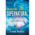 Unlocking the Code of the Supernatural: The Secret to God's Power in You