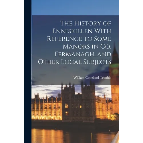 The History of Enniskillen With Reference to Some Manors in co. Fermanagh, and Other Local Subjects