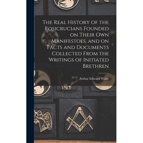 The Real History of the Rosicrucians Founded on Their own Manifestoes, and on Facts and Documents Collected From the Writings of Initiated Brethren