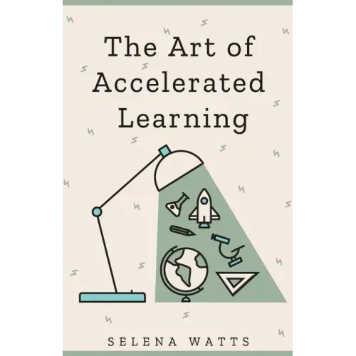 The Art of Accelerated Learning: Proven Scientific Strategies for Speed Reading, Faster Learning and Unlocking Your Full Potential
