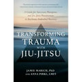Transforming Trauma with Jiu-Jitsu: A Guide for Survivors, Therapists, and Jiu-Jitsu Practitioners to Facilitate Embodied Recovery