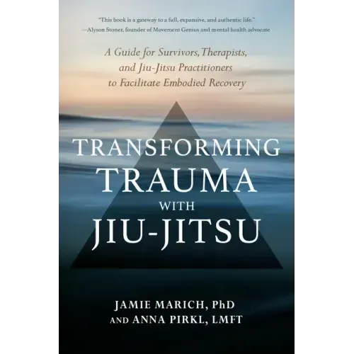 Transforming Trauma with Jiu-Jitsu: A Guide for Survivors, Therapists, and Jiu-Jitsu Practitioners to Facilitate Embodied Recovery