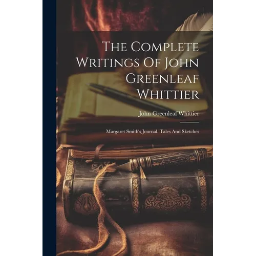 The Complete Writings Of John Greenleaf Whittier: Margaret Smith's Journal. Tales And Sketches