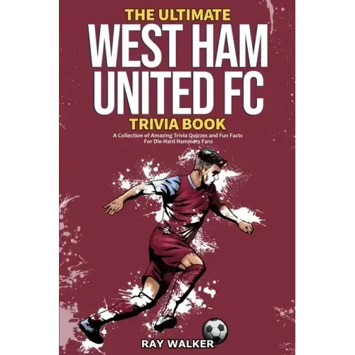 The Ultimate West Ham United Trivia Book: A Collection of Amazing Trivia Quizzes and Fun Facts for Die-Hard Hammers Fans!
