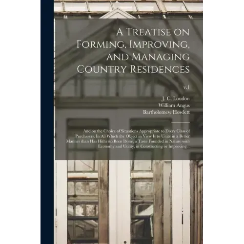 A Treatise on Forming, Improving, and Managing Country Residences: and on the Choice of Situations Appropriate to Every Class of Purchasers. In All Wh