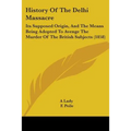 History Of The Delhi Massacre: Its Supposed Origin, And The Means Being Adopted To Avenge The Murder Of The British Subjects (1858)