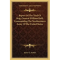 Report of the Trial of Brig. General William Hull; Commanding the Northwestern Army of the United States