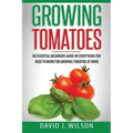Growing Tomatoes: An Essential Beginners Guide on Everything You Need to Know for Growing Tomatoes at Home