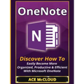 OneNote: Discover How To Easily Become More Organized, Productive & Efficient With Microsoft OneNote