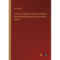 A History of Manners, Customs and Dress during the Middle Ages and Renaissance Period