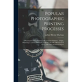 Popular Photographic Printing Processes: a Practical Guide to Printing With Gelatino-chloride, Artigue, Platinotype, Carbon, Bromide, Collodio-chlorid