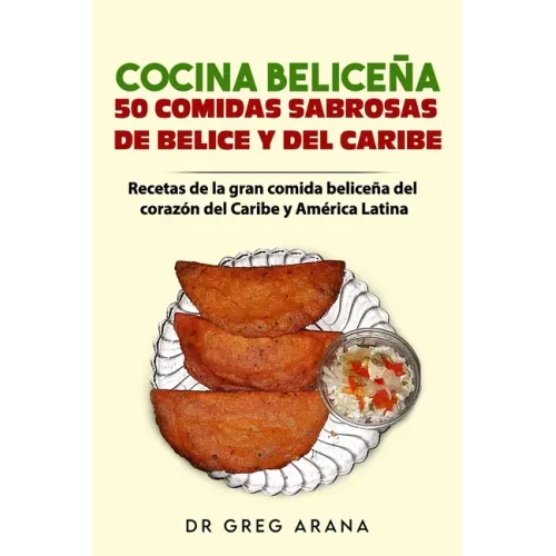 Cocina Beliceña 50 comidas sabrosas de Belice y del Caribe: Recetas de la gran comida beliceña del corazón del Caribe y América Latina