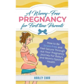 A Worry-Free Pregnancy For First Time Parents: How to Be Stress-Free and Feel Secure Throughout Your Pregnancy Journey for Baby's and Mom's Optimal He