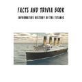 Facts And Trivia Book - Informative History Of The Titanic: Best Trivia Book For Adults