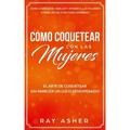 Cómo Coquetear con las Mujeres: El Arte de Coquetear Sin Parecer un Loco Desesperado! Cómo Acercarse, Hablar y Atraer a las Mujeres (Consejos De Citas