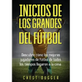 Inicios de los Grandes del Fútbol: Descubre cómo los mejores jugadores de fútbol de todos los tiempos llegaron a la cima (Entrenamientos de Fútbol) (S