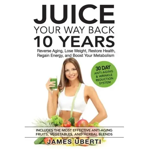 Juice Your Way Back 10 Years: Reverse Aging, Lose Weight, Restore Health, Regain Energy, and Boost Your Metabolism