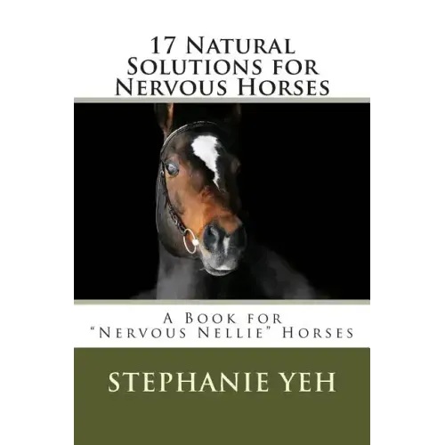 17 Natural Solutions for Nervous Horses: A Book for "Nervous Nellie" Horses