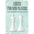 Chess For New Players: Rules, Strategies, And Tactics To Win: Books On Chess For Beginners