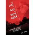 The Plot to Seize the White House: The Shocking True Story of the Conspiracy to Overthrow F.D.R.