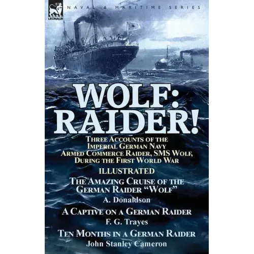 Wolf: Raider! Three Accounts of the Imperial German Navy Armed Commerce Raider, SMS Wolf, During the First World War-The Amazing Cruise of the German