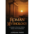 Roman Mythology: A Guide to Roman History, Gods, and Goddesses