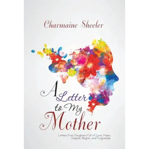 A Letter to My Mother: Letters from Daughters Full of Love, Hope, Despair, Regret, and Forgiveness