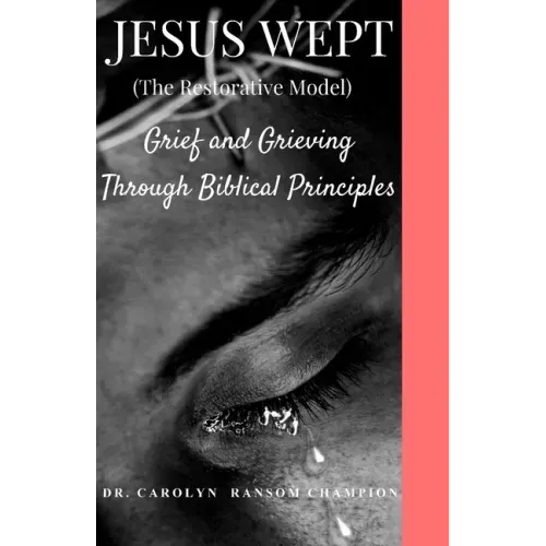 Jesus Wept (The Restorative Model): Grief and Grieving Through Biblical Principles