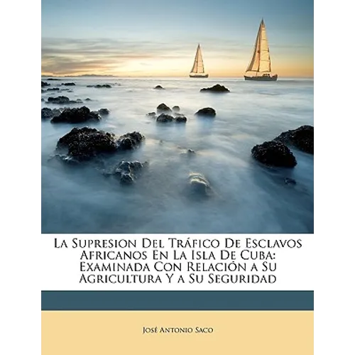 La Supresion Del Tráfico De Esclavos Africanos En La Isla De Cuba: Examinada Con Relación a Su Agricultura Y a Su Seguridad