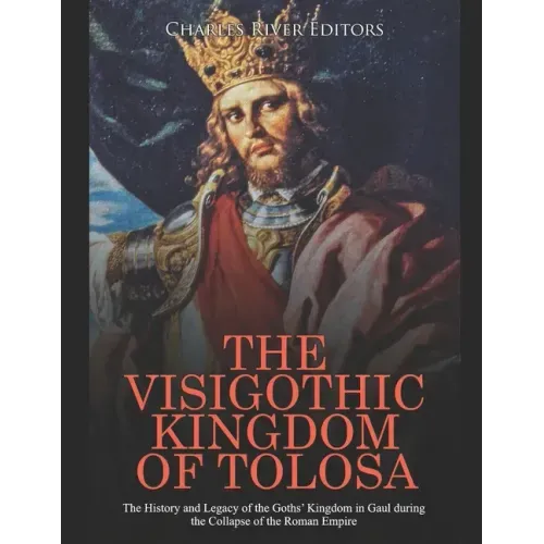 The Visigothic Kingdom of Tolosa: The History and Legacy of the Goths' Kingdom in Gaul during the Collapse of the Roman Empire