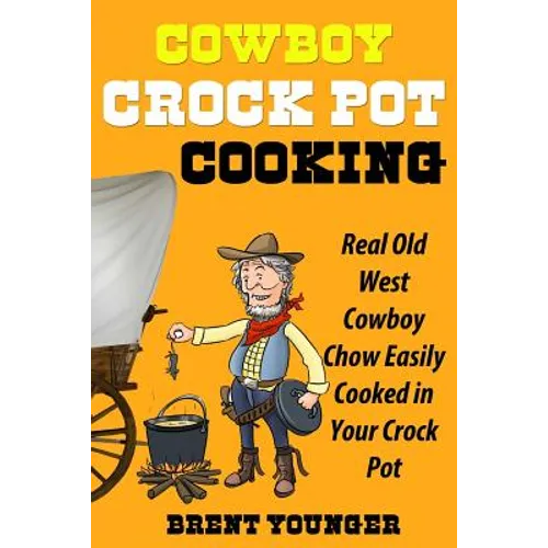 Cowboy Crock Pot Cooking: Real Old West Cowboy Chow Easily Cooked in Your Crock Pot
