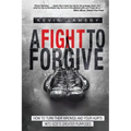A Fight To Forgive: How to Turn Their Wrongs and Your Hurts Into God's Greater Purposes