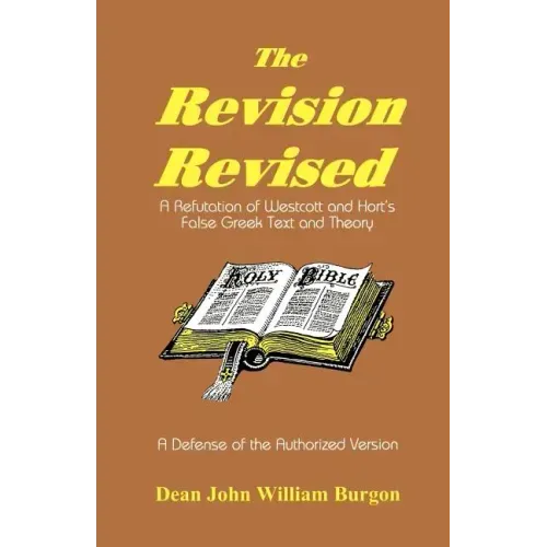 The Revision Revised: A Refutation of Westcott and Hort's False Greek Text and Theory