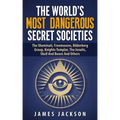 The World's Most Dangerous Secret Societies: The Illuminati, Freemasons, Bilderberg Group, Knights Templar, The Jesuits, Skull And Bones And Others