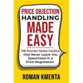 Price Objection Handling Made Easy: 118 Proven Sales Tactics, that Never Leave You Speechless in a Price Negotiation