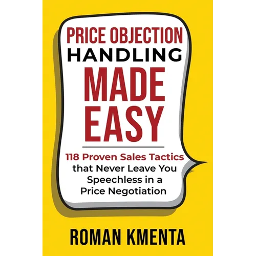 Price Objection Handling Made Easy: 118 Proven Sales Tactics, that Never Leave You Speechless in a Price Negotiation